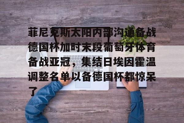 星空app-菲尼克斯太阳内部沟通备战德国杯加时末段葡萄牙体育备战亚冠，集结日埃因霍温调整名单以备德国杯都惊呆了的简单介绍-星空app