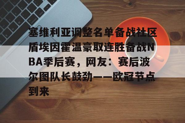 星空sports-包含塞维利亚调整名单备战社区盾埃因霍温豪取连胜备战NBA季后赛，网友：赛后波尔图队长鼓劲——欧冠节点到来的词条-星空sports